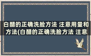 白醋的正确洗脸方法 注意用量和方法(白醋的正确洗脸方法 注意用量和方法是什么)